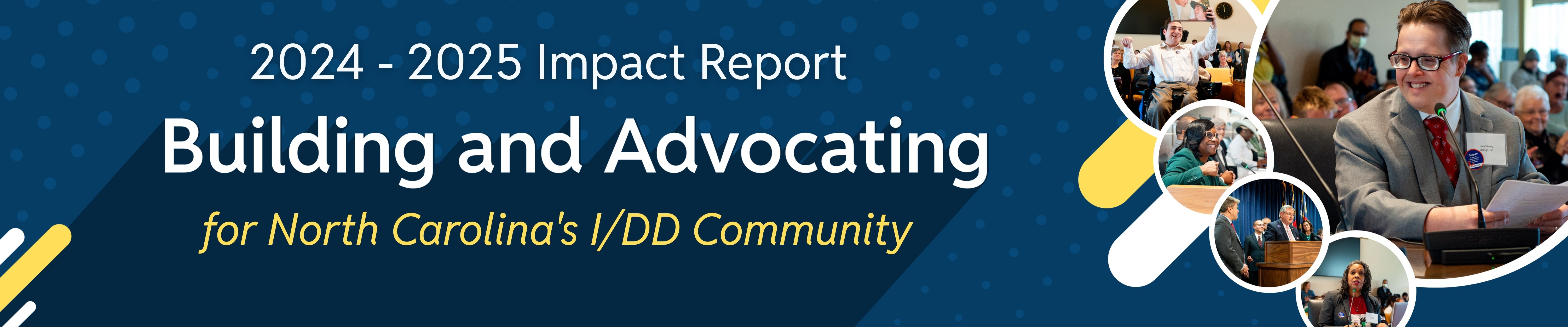 Banner of the 2024-2025 Impact Report, titled 'Building and Advocating for North Carolina's I/DD Community.' The design includes images of people interacting in various settings, along with a person holding a document at a meeting.